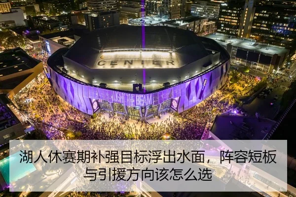 湖人休赛期补强目标浮出水面，阵容短板与引援方向该怎么选
